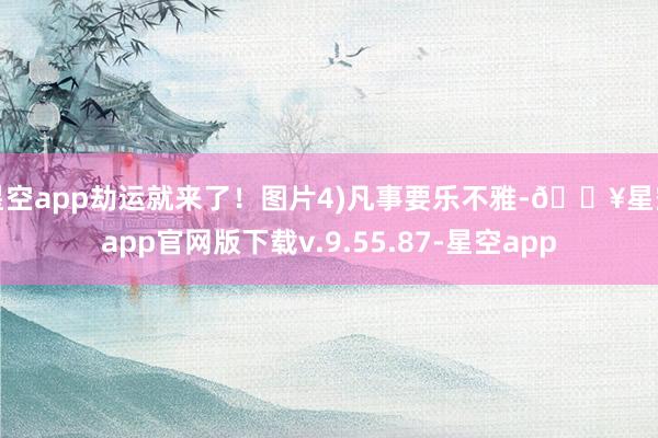 星空app劫运就来了！图片4)凡事要乐不雅-🔥星空app官网版下载v.9.55.87-星空app