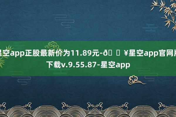 星空app正股最新价为11.89元-🔥星空app官网版下载v.9.55.87-星空app