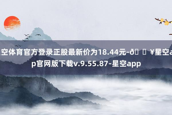 星空体育官方登录正股最新价为18.44元-🔥星空app官网版下载v.9.55.87-星空app