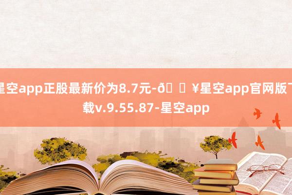 星空app正股最新价为8.7元-🔥星空app官网版下载v.9.55.87-星空app