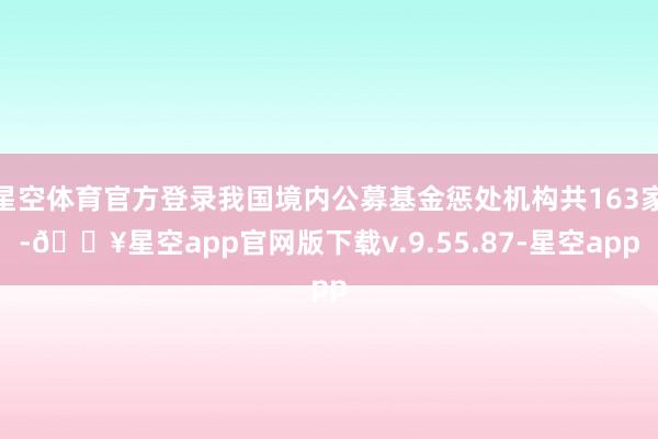 星空体育官方登录我国境内公募基金惩处机构共163家-🔥星空app官网版下载v.9.55.87-星空app