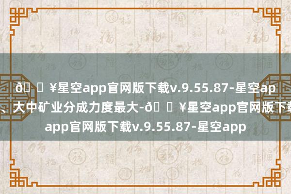 🔥星空app官网版下载v.9.55.87-星空app中国重汽、普冉股份、大中矿业分成力度最大-🔥星空app官网版下载v.9.55.87-星空app