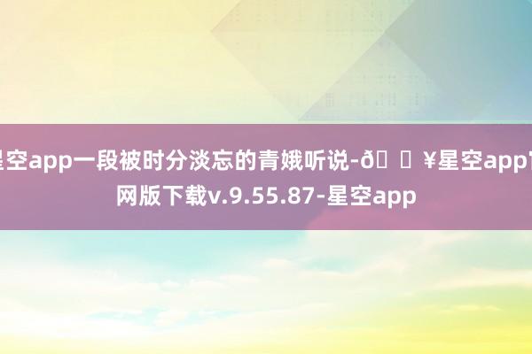 星空app一段被时分淡忘的青娥听说-🔥星空app官网版下载v.9.55.87-星空app