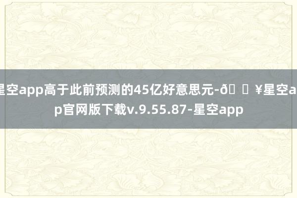 星空app高于此前预测的45亿好意思元-🔥星空app官网版下载v.9.55.87-星空app