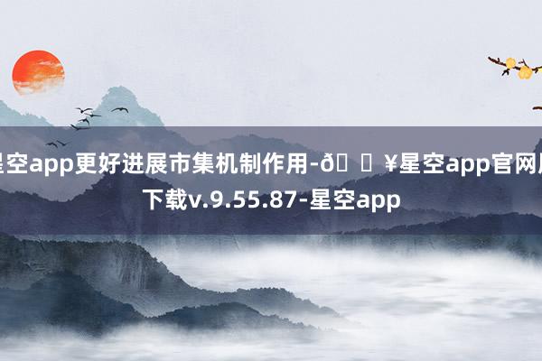 星空app更好进展市集机制作用-🔥星空app官网版下载v.9.55.87-星空app