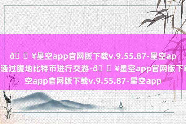 🔥星空app官网版下载v.9.55.87-星空app其中99%的犯法资金通过腹地比特币进行交游-🔥星空app官网版下载v.9.55.87-星空app