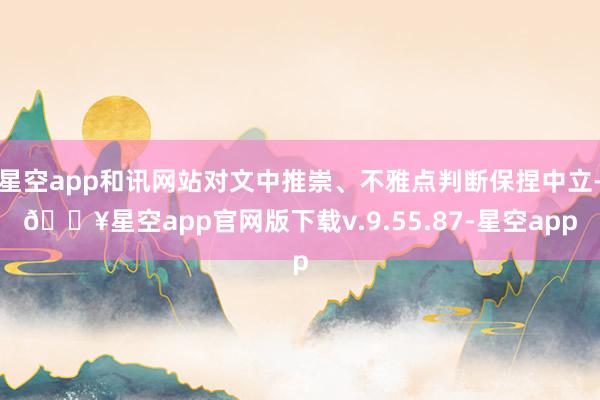 星空app和讯网站对文中推崇、不雅点判断保捏中立-🔥星空app官网版下载v.9.55.87-星空app