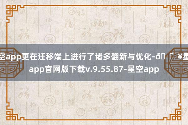 星空app更在迁移端上进行了诸多翻新与优化-🔥星空app官网版下载v.9.55.87-星空app