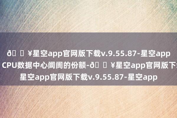 🔥星空app官网版下载v.9.55.87-星空app已大幅提高了其在x86 CPU数据中心阛阓的份额-🔥星空app官网版下载v.9.55.87-星空app