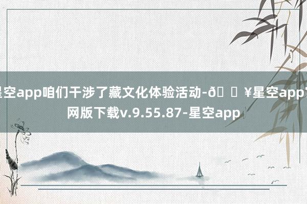 星空app咱们干涉了藏文化体验活动-🔥星空app官网版下载v.9.55.87-星空app