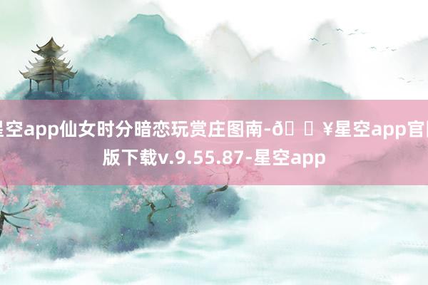 星空app仙女时分暗恋玩赏庄图南-🔥星空app官网版下载v.9.55.87-星空app