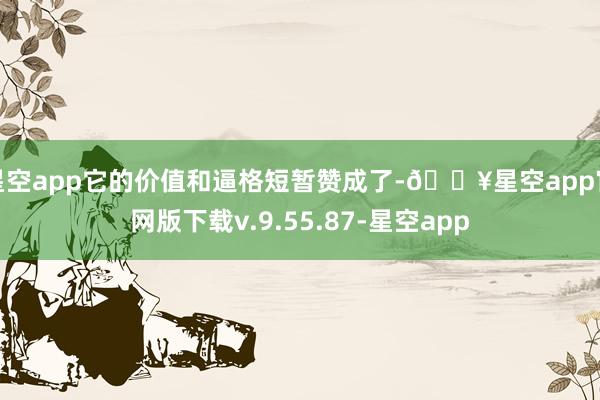 星空app它的价值和逼格短暂赞成了-🔥星空app官网版下载v.9.55.87-星空app