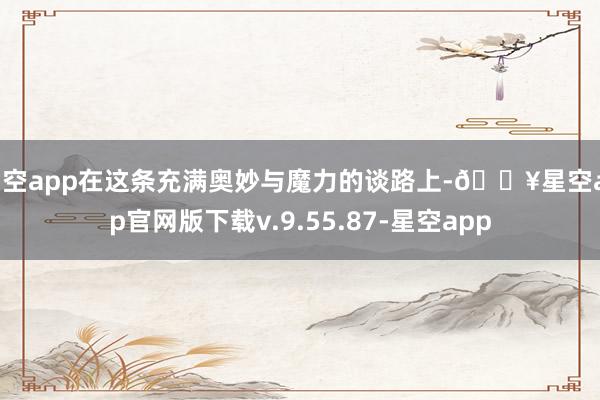 星空app在这条充满奥妙与魔力的谈路上-🔥星空app官网版下载v.9.55.87-星空app