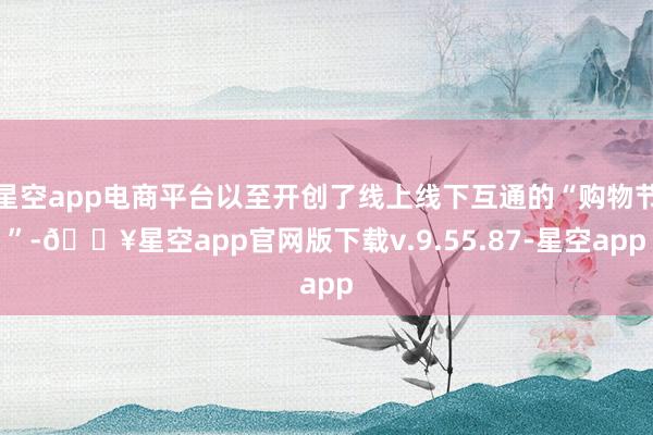 星空app电商平台以至开创了线上线下互通的“购物节”-🔥星空app官网版下载v.9.55.87-星空app