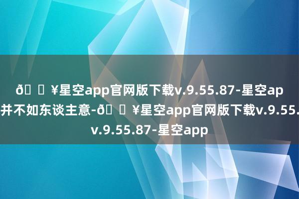 🔥星空app官网版下载v.9.55.87-星空app关联词效果并不如东谈主意-🔥星空app官网版下载v.9.55.87-星空app