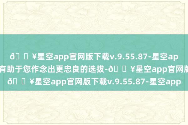 🔥星空app官网版下载v.9.55.87-星空app了解并探求上述身分将有助于您作念出更忠良的选拔-🔥星空app官网版下载v.9.55.87-星空app