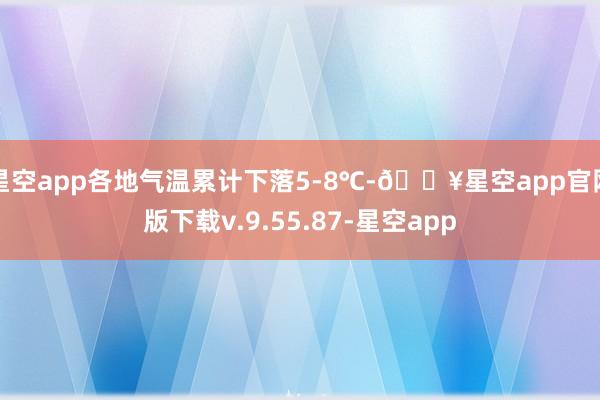 星空app各地气温累计下落5-8℃-🔥星空app官网版下载v.9.55.87-星空app