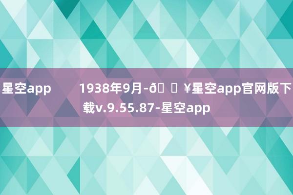 星空app        1938年9月-🔥星空app官网版下载v.9.55.87-星空app