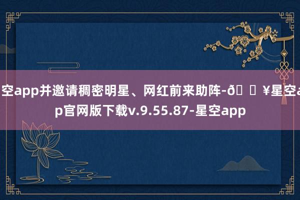 星空app并邀请稠密明星、网红前来助阵-🔥星空app官网版下载v.9.55.87-星空app