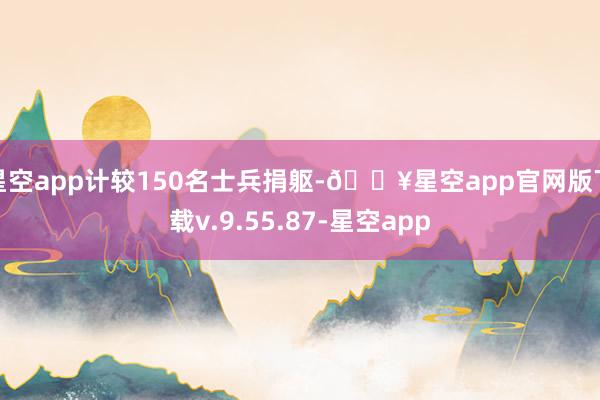 星空app计较150名士兵捐躯-🔥星空app官网版下载v.9.55.87-星空app