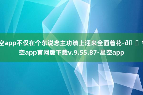 星空app不仅在个东说念主功绩上迎来全面着花-🔥星空app官网版下载v.9.55.87-星空app