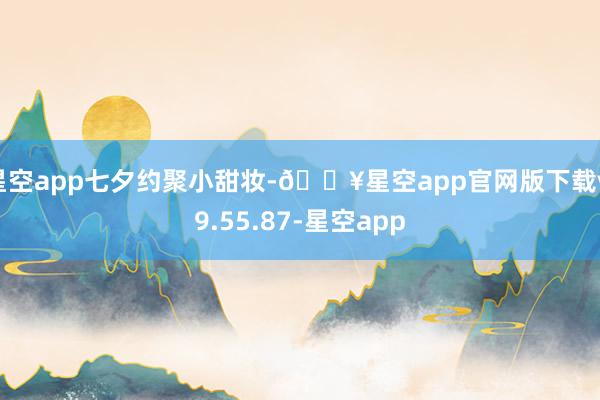 星空app七夕约聚小甜妆-🔥星空app官网版下载v.9.55.87-星空app