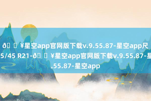 🔥星空app官网版下载v.9.55.87-星空app尺寸为245/45 R21-🔥星空app官网版下载v.9.55.87-星空app