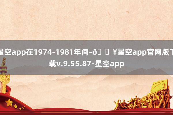 星空app在1974-1981年间-🔥星空app官网版下载v.9.55.87-星空app