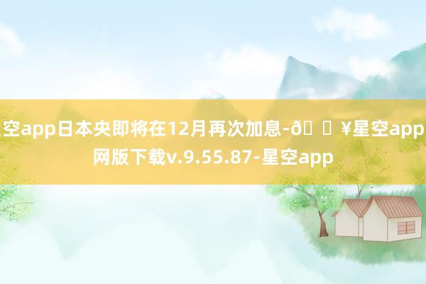 星空app日本央即将在12月再次加息-🔥星空app官网版下载v.9.55.87-星空app