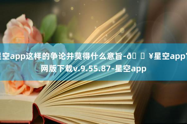 星空app这样的争论并莫得什么意旨-🔥星空app官网版下载v.9.55.87-星空app