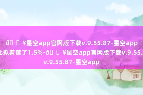 🔥星空app官网版下载v.9.55.87-星空app与旧年同期比拟着落了1.5%-🔥星空app官网版下载v.9.55.87-星空app