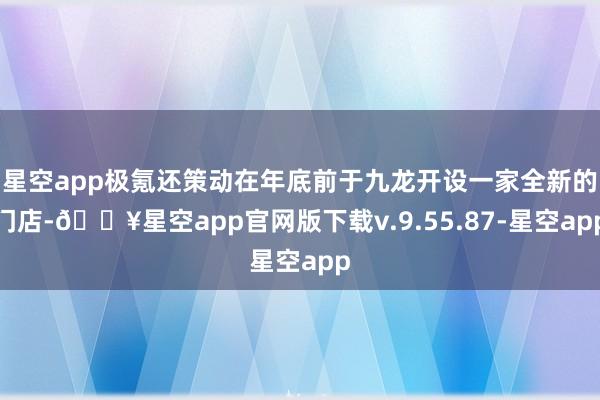 星空app极氪还策动在年底前于九龙开设一家全新的门店-🔥星空app官网版下载v.9.55.87-星空app