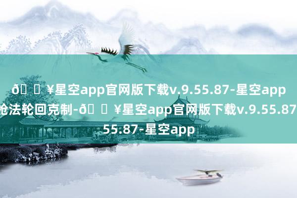 🔥星空app官网版下载v.9.55.87-星空app弦化手段枪法轮回克制-🔥星空app官网版下载v.9.55.87-星空app