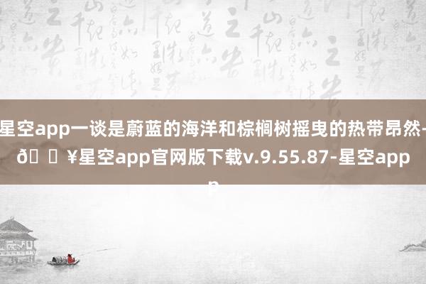 星空app一谈是蔚蓝的海洋和棕榈树摇曳的热带昂然-🔥星空app官网版下载v.9.55.87-星空app