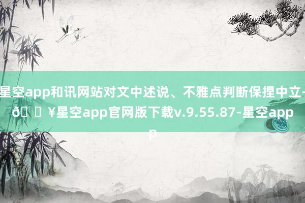 星空app和讯网站对文中述说、不雅点判断保捏中立-🔥星空app官网版下载v.9.55.87-星空app