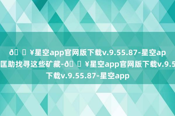 🔥星空app官网版下载v.9.55.87-星空app渴慕借助她的匡助找寻这些矿藏-🔥星空app官网版下载v.9.55.87-星空app