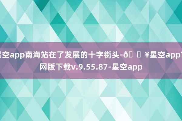 星空app南海站在了发展的十字街头-🔥星空app官网版下载v.9.55.87-星空app