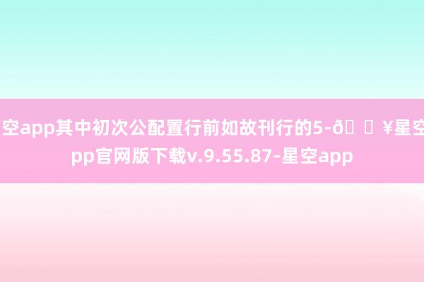 星空app其中初次公配置行前如故刊行的5-🔥星空app官网版下载v.9.55.87-星空app