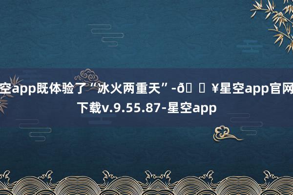 星空app既体验了“冰火两重天”-🔥星空app官网版下载v.9.55.87-星空app