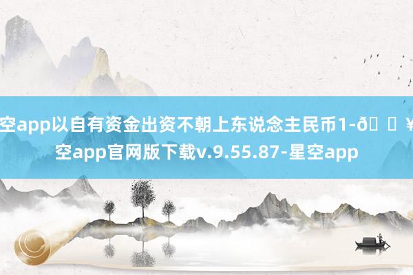 星空app以自有资金出资不朝上东说念主民币1-🔥星空app官网版下载v.9.55.87-星空app