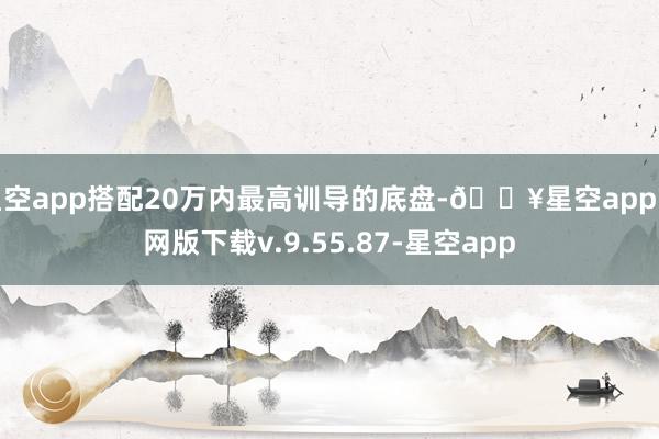 星空app搭配20万内最高训导的底盘-🔥星空app官网版下载v.9.55.87-星空app