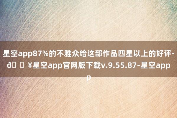 星空app87%的不雅众给这部作品四星以上的好评-🔥星空app官网版下载v.9.55.87-星空app