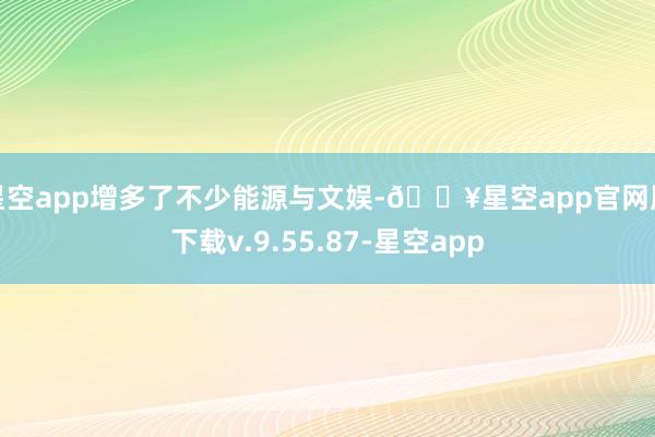 星空app增多了不少能源与文娱-🔥星空app官网版下载v.9.55.87-星空app