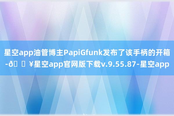 星空app油管博主PapiGfunk发布了该手柄的开箱-🔥星空app官网版下载v.9.55.87-星空app