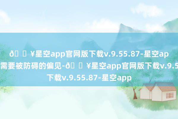 🔥星空app官网版下载v.9.55.87-星空app自身便是一种需要被防碍的偏见-🔥星空app官网版下载v.9.55.87-星空app