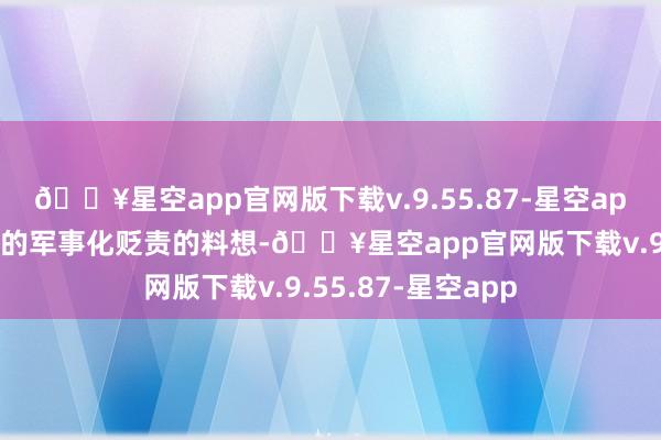 🔥星空app官网版下载v.9.55.87-星空app如实有点当今说的军事化贬责的料想-🔥星空app官网版下载v.9.55.87-星空app