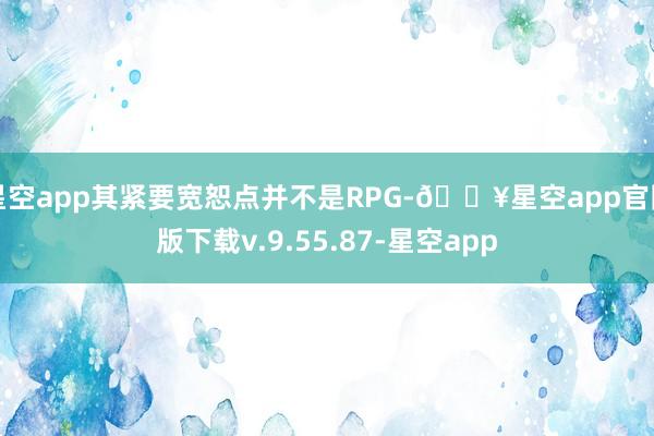 星空app其紧要宽恕点并不是RPG-🔥星空app官网版下载v.9.55.87-星空app