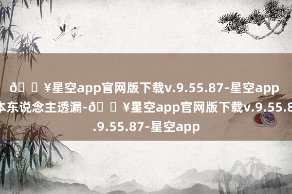 🔥星空app官网版下载v.9.55.87-星空app 据Berduu本东说念主透漏-🔥星空app官网版下载v.9.55.87-星空app