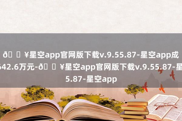 🔥星空app官网版下载v.9.55.87-星空app成交额8642.6万元-🔥星空app官网版下载v.9.55.87-星空app