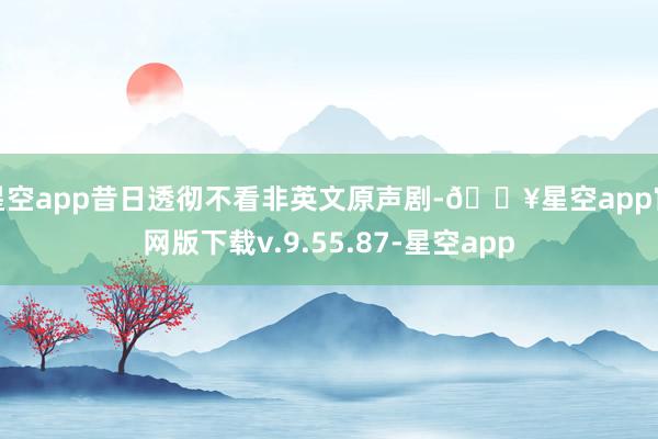 星空app昔日透彻不看非英文原声剧-🔥星空app官网版下载v.9.55.87-星空app